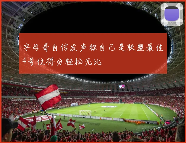字母哥自信发声称自己是联盟最佳4号位得分轻松无比