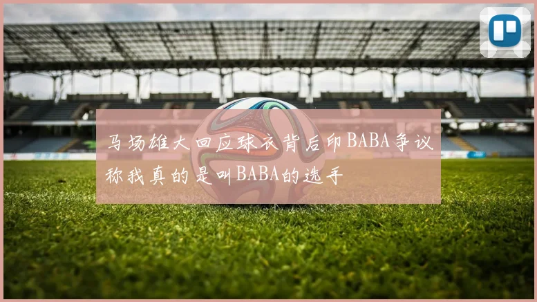 马场雄大回应球衣背后印BABA争议称我真的是叫BABA的选手
