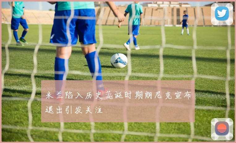 米兰陷入历史荒诞时期朗尼克宣布退出引发关注