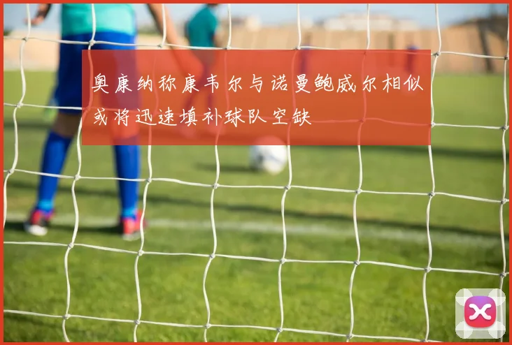 奥康纳称康韦尔与诺曼鲍威尔相似或将迅速填补球队空缺