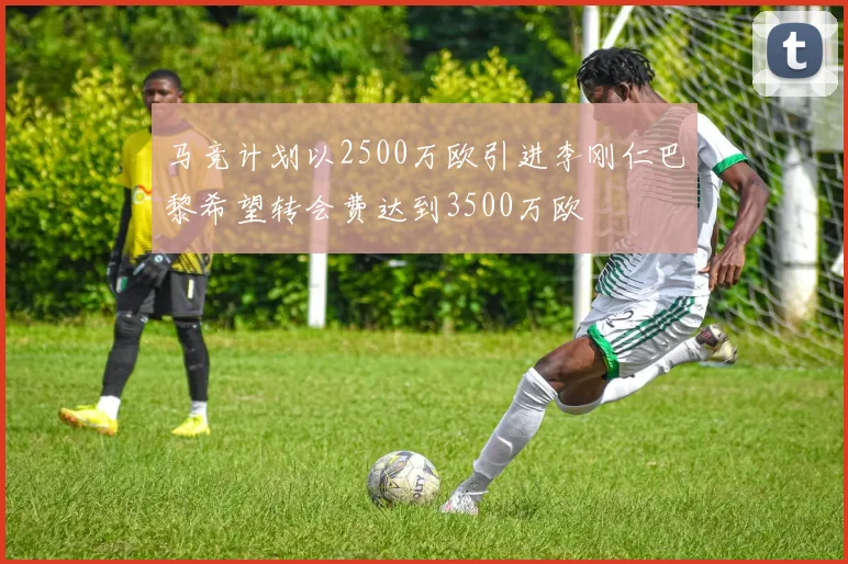 马竞计划以2500万欧引进李刚仁巴黎希望转会费达到3500万欧