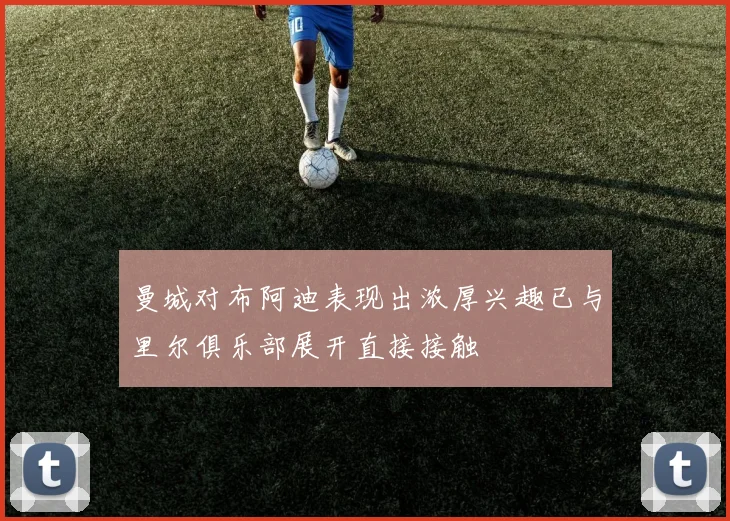 曼城对布阿迪表现出浓厚兴趣已与里尔俱乐部展开直接接触