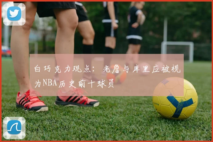 白巧克力观点：老詹与库里应被视为NBA历史前十球员
