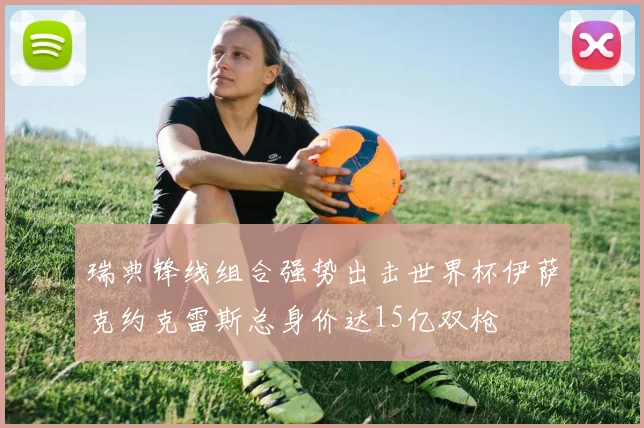 瑞典锋线组合强势出击世界杯伊萨克约克雷斯总身价达15亿双枪