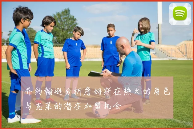 乔约翰逊分析詹姆斯在热火的角色与克莱的潜在加盟机会