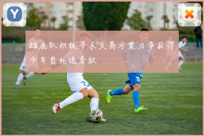 雄鹿队积极寻求交易方案力争获得今年首轮选秀权