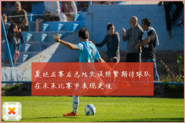 夏达龙赛后总结失误频繁期待球队在未来比赛中表现更佳