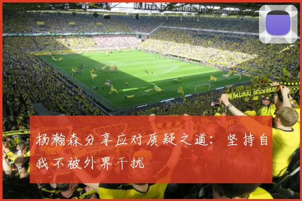杨瀚森分享应对质疑之道：坚持自我不被外界干扰