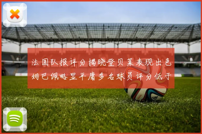 法国队报评分揭晓登贝莱表现出色姆巴佩略显平庸多名球员评分低于六分