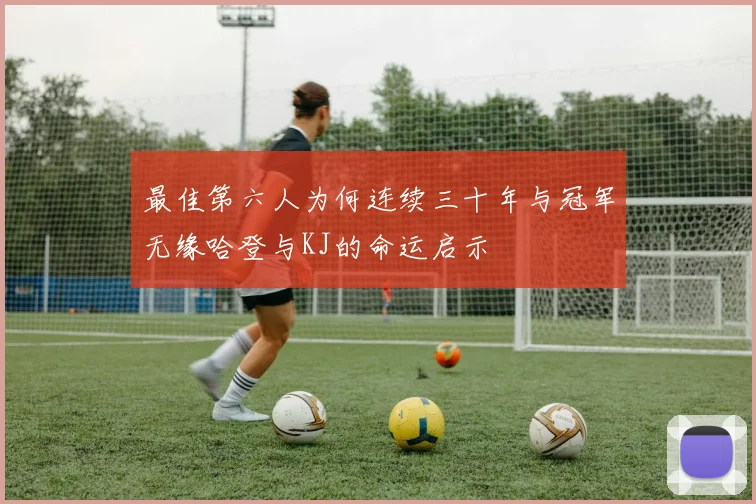 最佳第六人为何连续三十年与冠军无缘哈登与KJ的命运启示